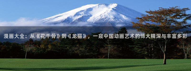 羞羞漫画在线观看视频：漫画大全：从《花千骨》到《龙猫》，一窥中国动画艺术的博大精深与丰富多彩