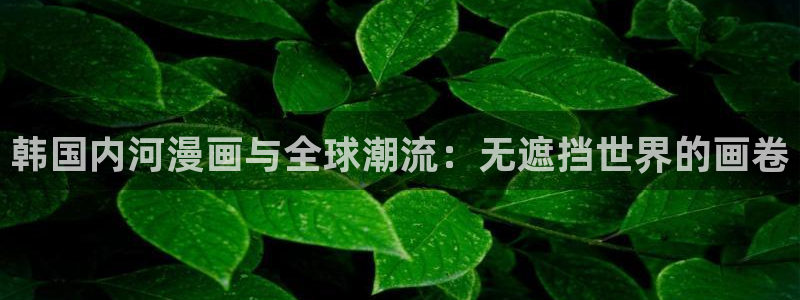 羞羞漫画正版下载：韩国内河漫画与全球潮流：无遮挡世界的画卷