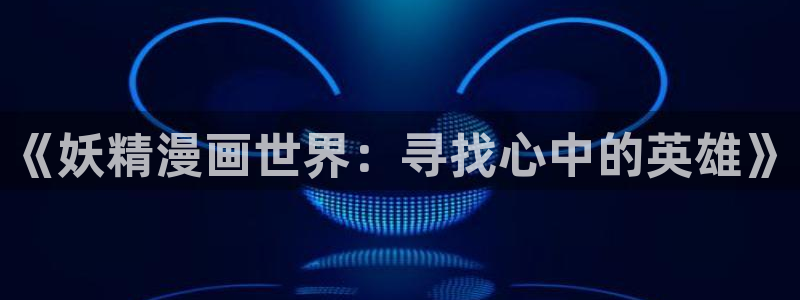 羞羞漫画日本：《妖精漫画世界：寻找心中的英雄》