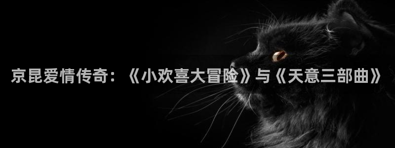 羞羞漫画入口免费看：京昆爱情传奇：《小欢喜大冒险》与《天意三部曲》
